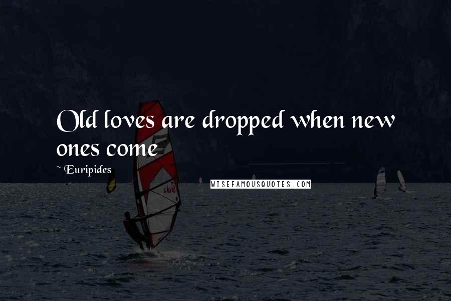 Euripides Quotes: Old loves are dropped when new ones come