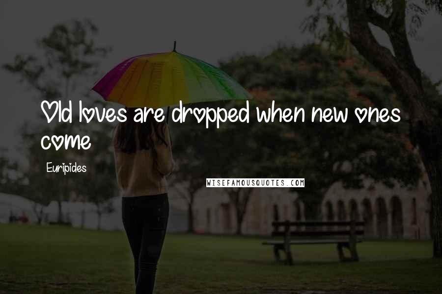 Euripides Quotes: Old loves are dropped when new ones come