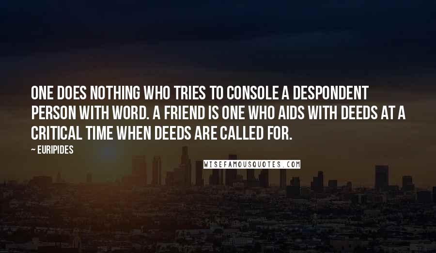 Euripides Quotes: One does nothing who tries to console a despondent person with word. A friend is one who aids with deeds at a critical time when deeds are called for.