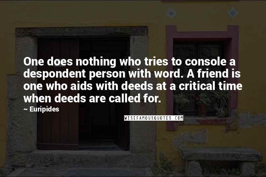 Euripides Quotes: One does nothing who tries to console a despondent person with word. A friend is one who aids with deeds at a critical time when deeds are called for.