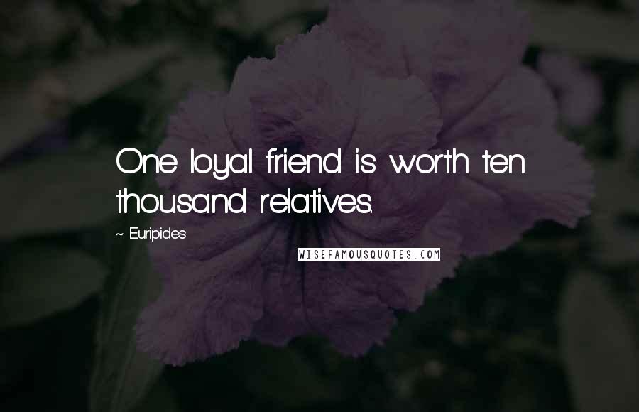 Euripides Quotes: One loyal friend is worth ten thousand relatives.