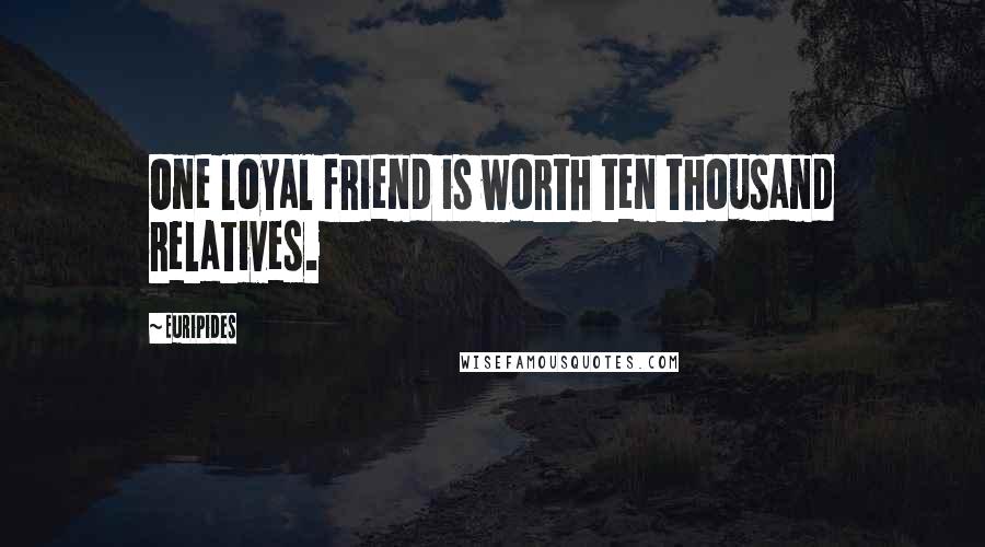 Euripides Quotes: One loyal friend is worth ten thousand relatives.