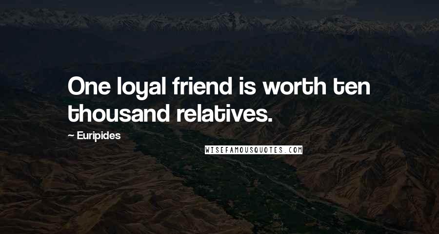 Euripides Quotes: One loyal friend is worth ten thousand relatives.