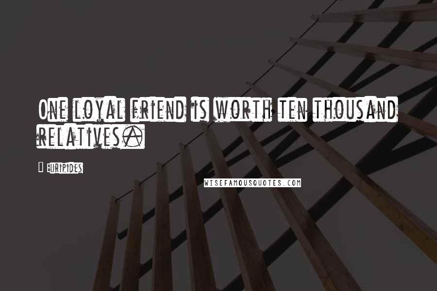 Euripides Quotes: One loyal friend is worth ten thousand relatives.