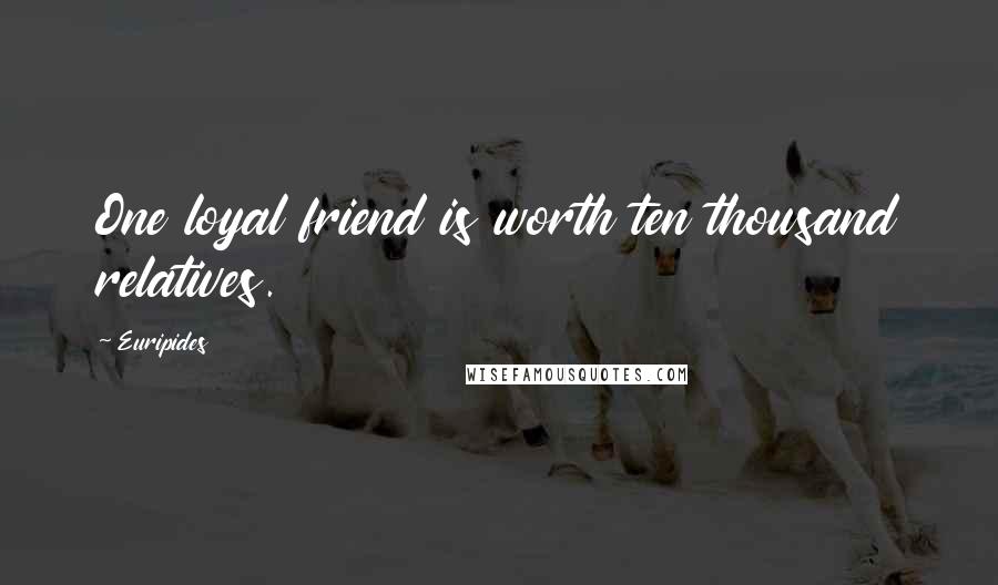 Euripides Quotes: One loyal friend is worth ten thousand relatives.