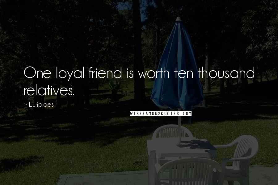 Euripides Quotes: One loyal friend is worth ten thousand relatives.