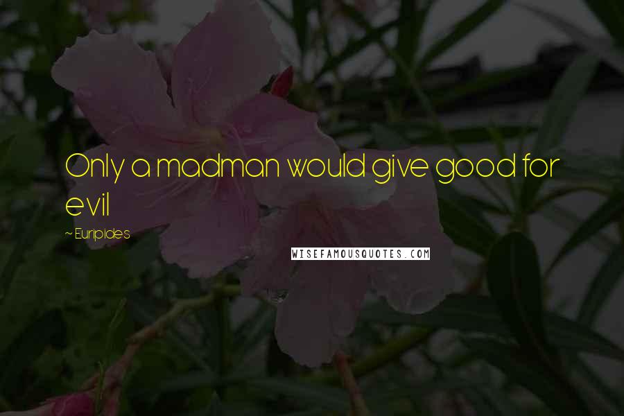 Euripides Quotes: Only a madman would give good for evil