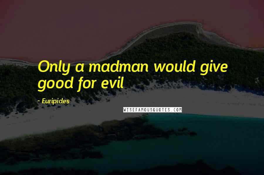 Euripides Quotes: Only a madman would give good for evil