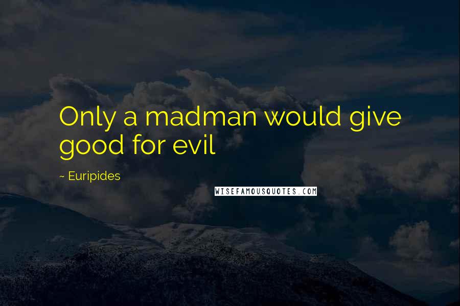Euripides Quotes: Only a madman would give good for evil