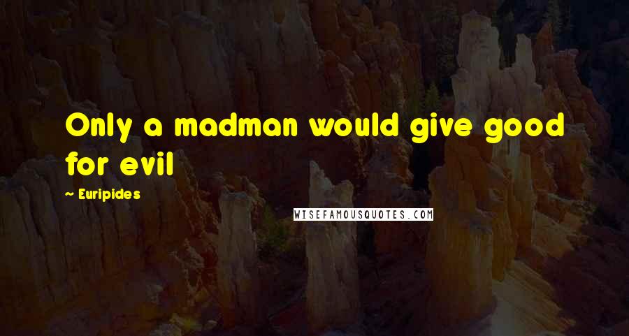 Euripides Quotes: Only a madman would give good for evil