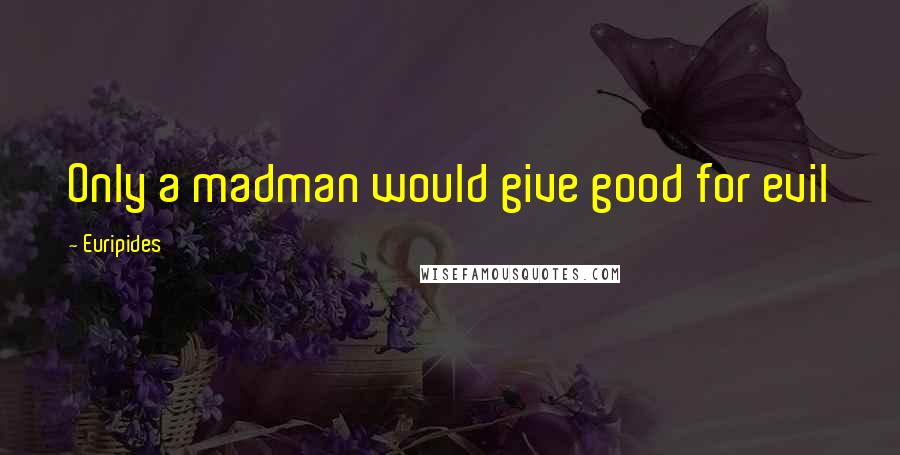 Euripides Quotes: Only a madman would give good for evil