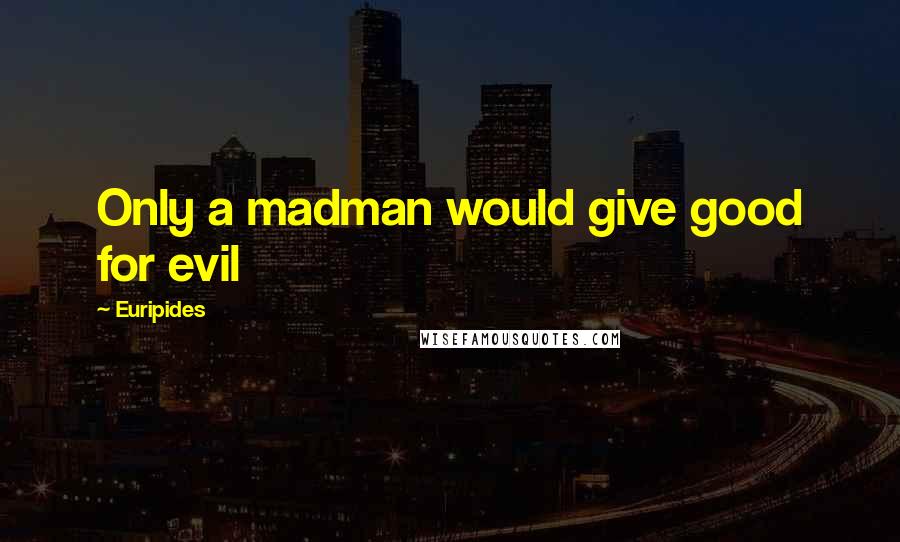 Euripides Quotes: Only a madman would give good for evil