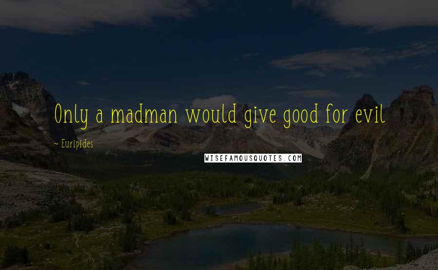 Euripides Quotes: Only a madman would give good for evil