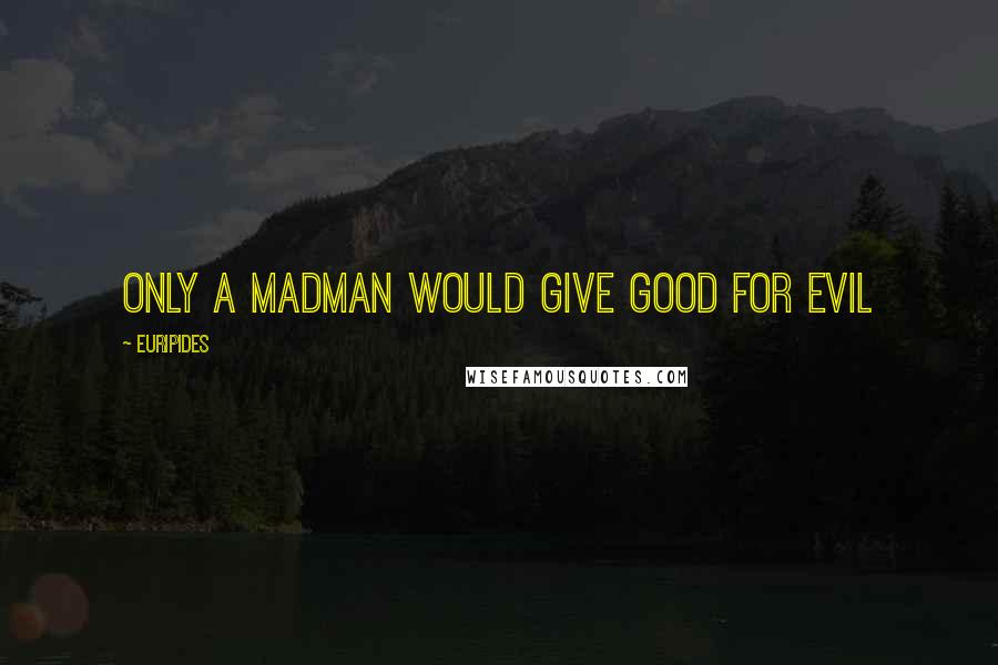 Euripides Quotes: Only a madman would give good for evil