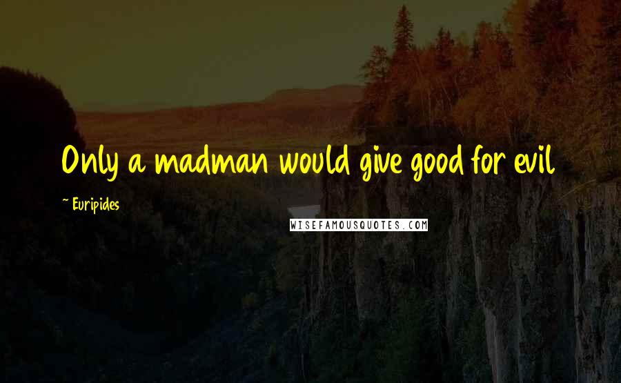 Euripides Quotes: Only a madman would give good for evil