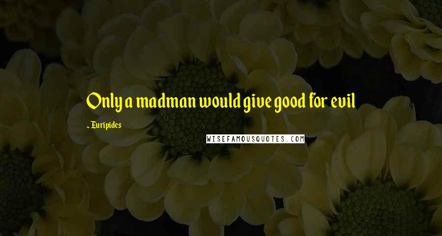 Euripides Quotes: Only a madman would give good for evil