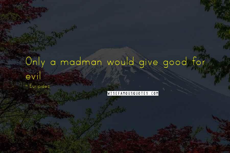 Euripides Quotes: Only a madman would give good for evil