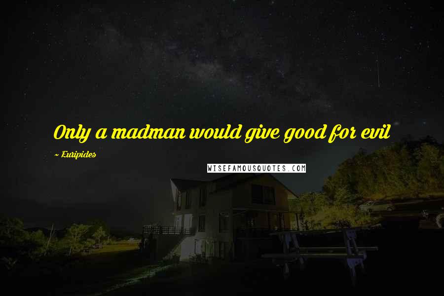 Euripides Quotes: Only a madman would give good for evil