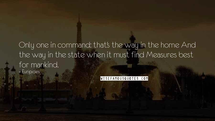 Euripides Quotes: Only one in command: that's the way in the home And the way in the state when it must find Measures best for mankind.