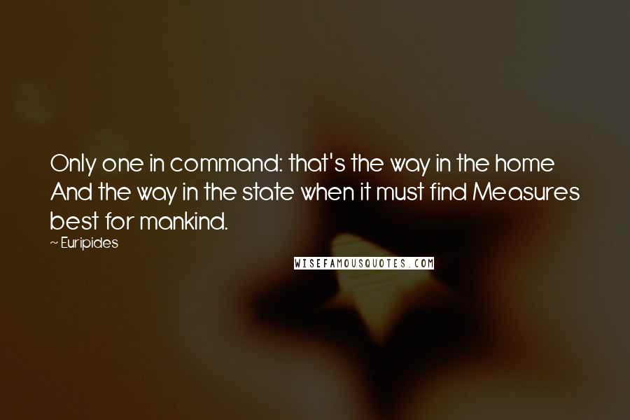 Euripides Quotes: Only one in command: that's the way in the home And the way in the state when it must find Measures best for mankind.