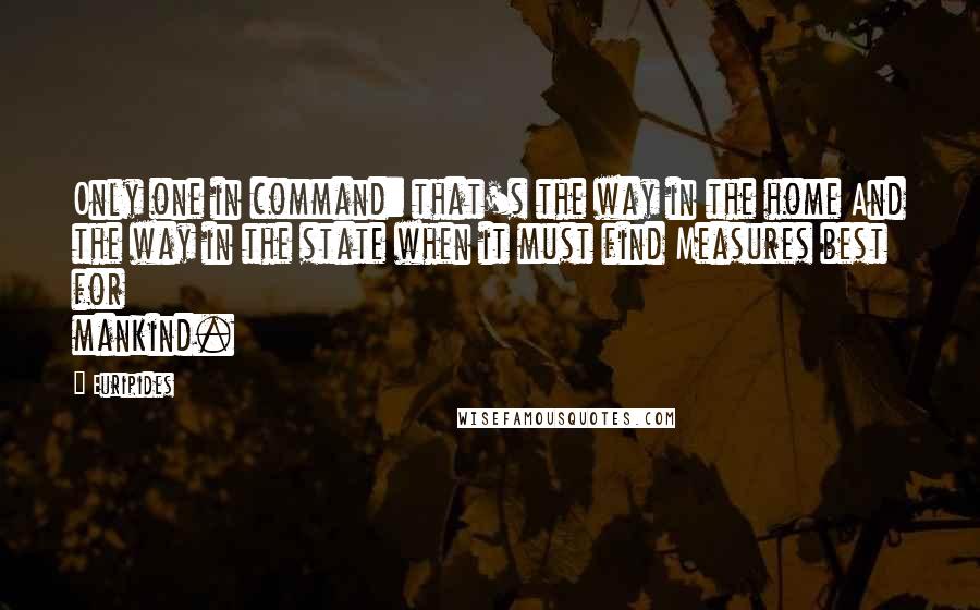 Euripides Quotes: Only one in command: that's the way in the home And the way in the state when it must find Measures best for mankind.