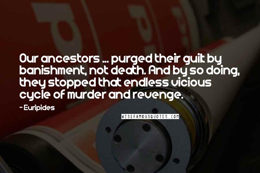 Euripides Quotes: Our ancestors ... purged their guilt by banishment, not death. And by so doing, they stopped that endless vicious cycle of murder and revenge.