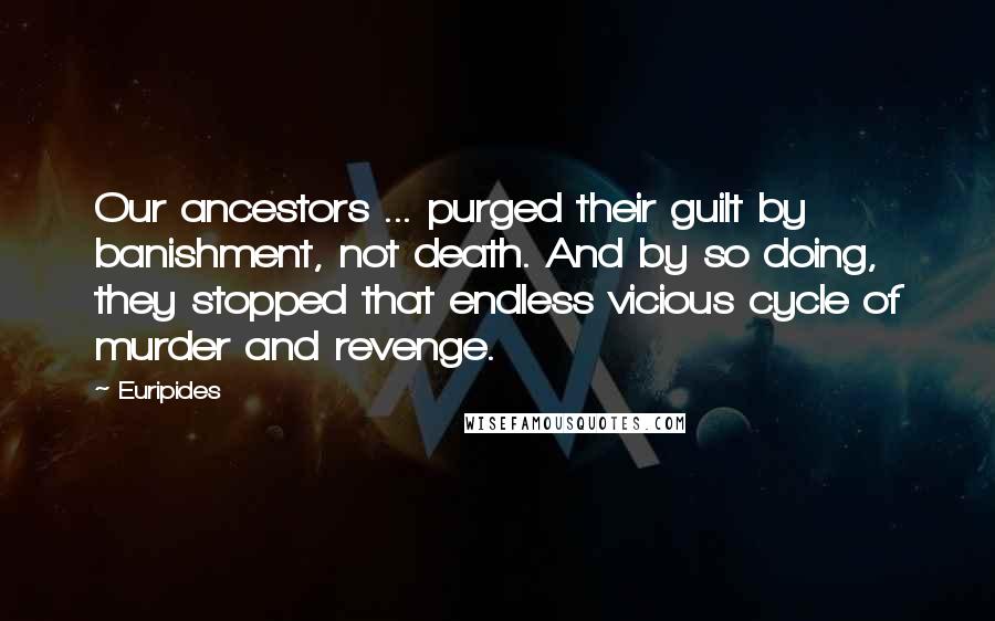 Euripides Quotes: Our ancestors ... purged their guilt by banishment, not death. And by so doing, they stopped that endless vicious cycle of murder and revenge.