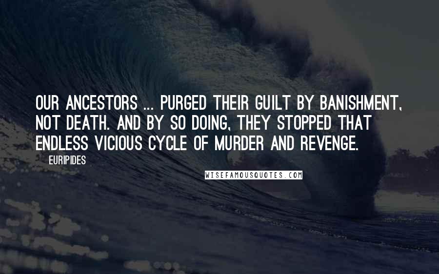 Euripides Quotes: Our ancestors ... purged their guilt by banishment, not death. And by so doing, they stopped that endless vicious cycle of murder and revenge.