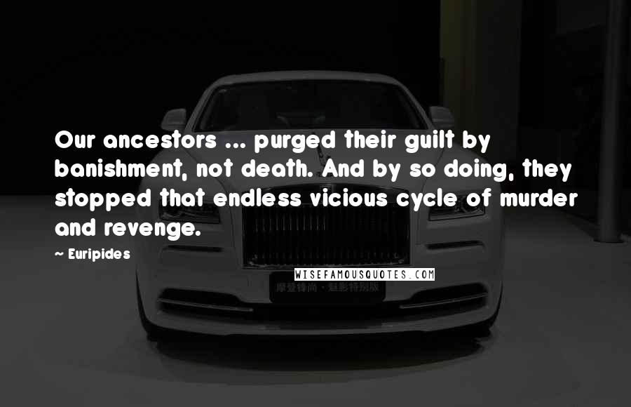 Euripides Quotes: Our ancestors ... purged their guilt by banishment, not death. And by so doing, they stopped that endless vicious cycle of murder and revenge.