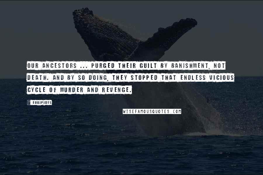 Euripides Quotes: Our ancestors ... purged their guilt by banishment, not death. And by so doing, they stopped that endless vicious cycle of murder and revenge.