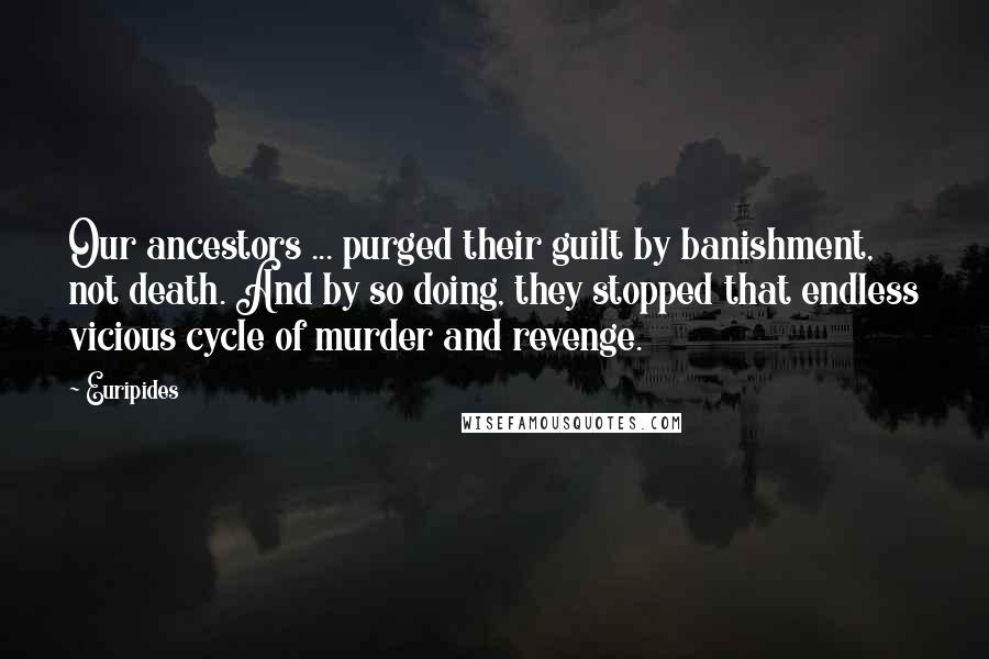 Euripides Quotes: Our ancestors ... purged their guilt by banishment, not death. And by so doing, they stopped that endless vicious cycle of murder and revenge.