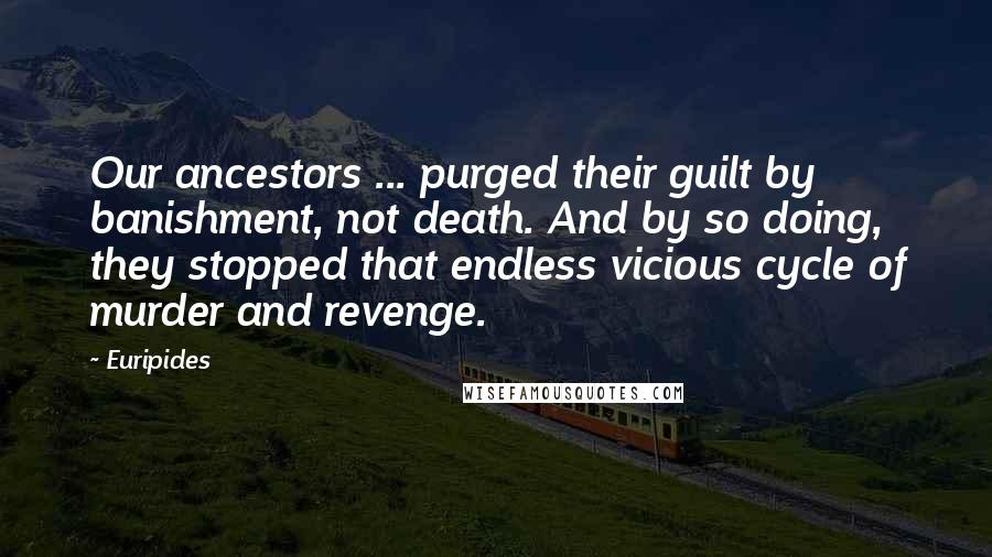 Euripides Quotes: Our ancestors ... purged their guilt by banishment, not death. And by so doing, they stopped that endless vicious cycle of murder and revenge.