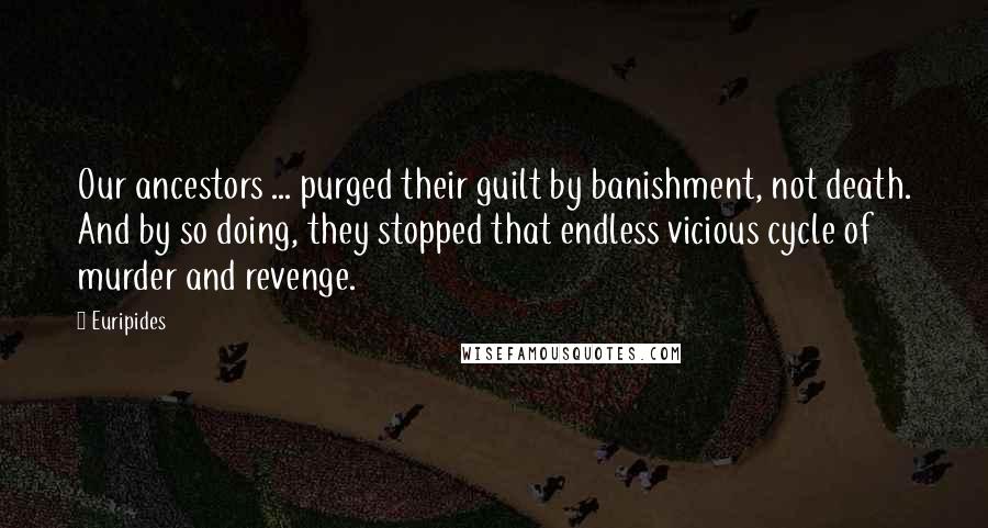 Euripides Quotes: Our ancestors ... purged their guilt by banishment, not death. And by so doing, they stopped that endless vicious cycle of murder and revenge.