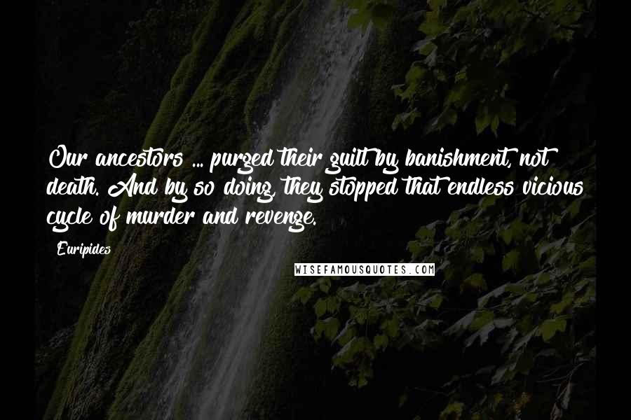 Euripides Quotes: Our ancestors ... purged their guilt by banishment, not death. And by so doing, they stopped that endless vicious cycle of murder and revenge.