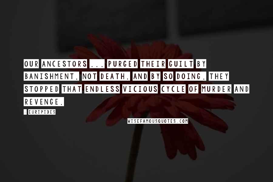 Euripides Quotes: Our ancestors ... purged their guilt by banishment, not death. And by so doing, they stopped that endless vicious cycle of murder and revenge.