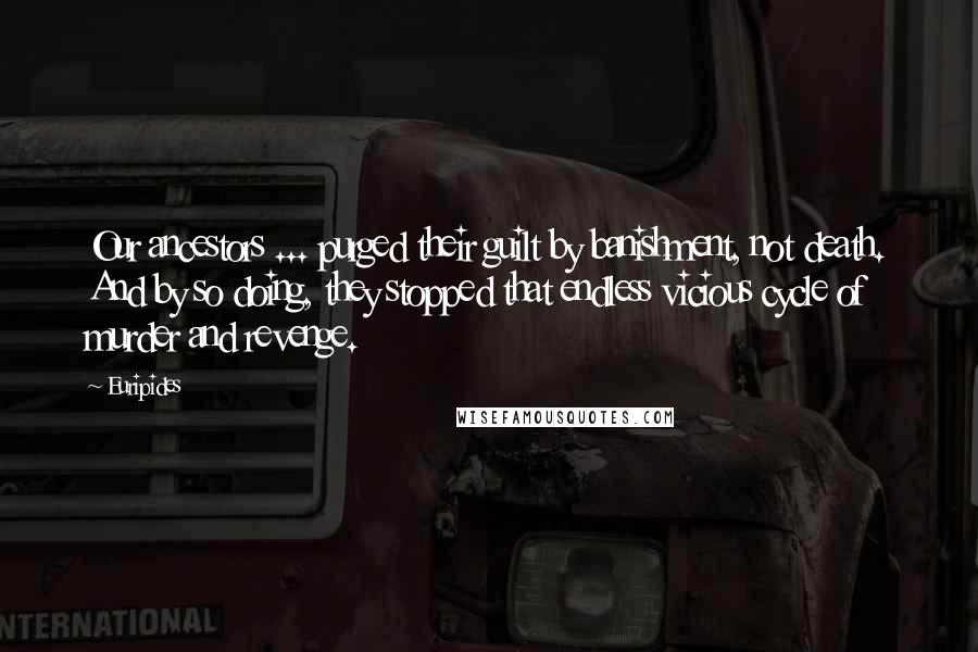 Euripides Quotes: Our ancestors ... purged their guilt by banishment, not death. And by so doing, they stopped that endless vicious cycle of murder and revenge.