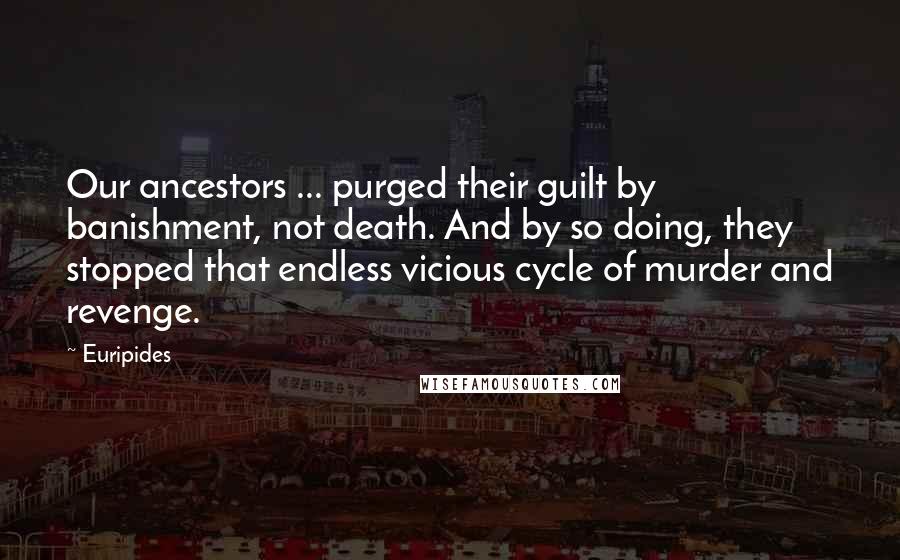 Euripides Quotes: Our ancestors ... purged their guilt by banishment, not death. And by so doing, they stopped that endless vicious cycle of murder and revenge.