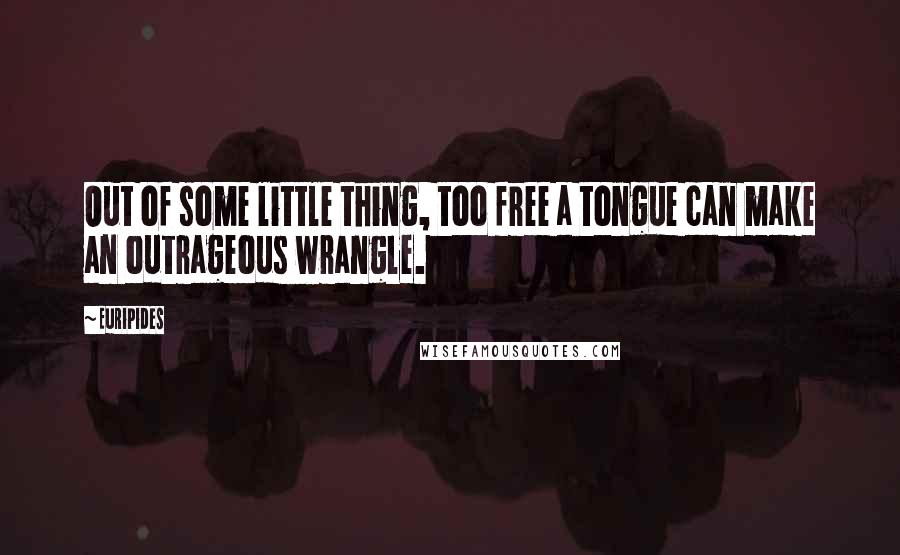 Euripides Quotes: Out of some little thing, too free a tongue can make an outrageous wrangle.