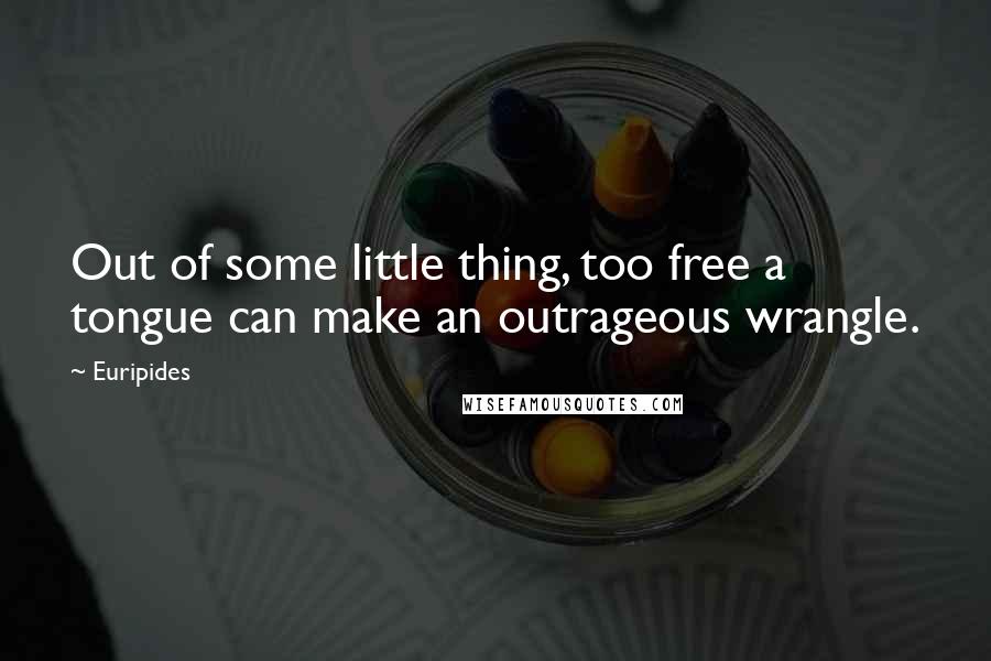 Euripides Quotes: Out of some little thing, too free a tongue can make an outrageous wrangle.