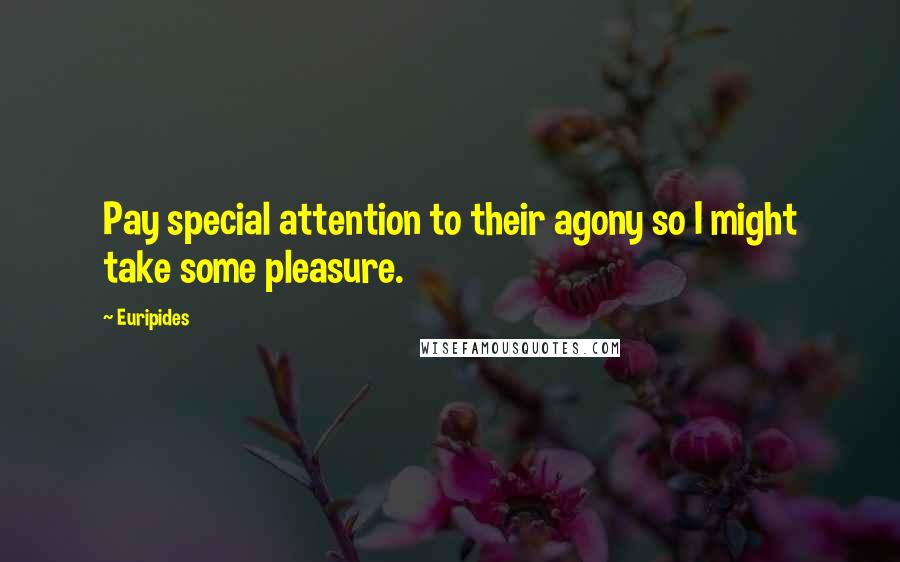 Euripides Quotes: Pay special attention to their agony so I might take some pleasure.