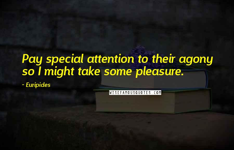 Euripides Quotes: Pay special attention to their agony so I might take some pleasure.