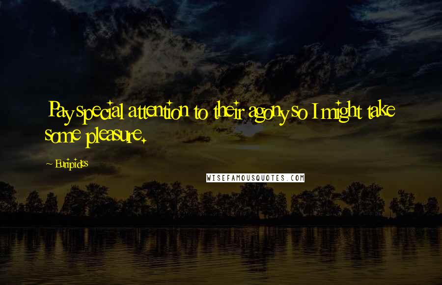 Euripides Quotes: Pay special attention to their agony so I might take some pleasure.