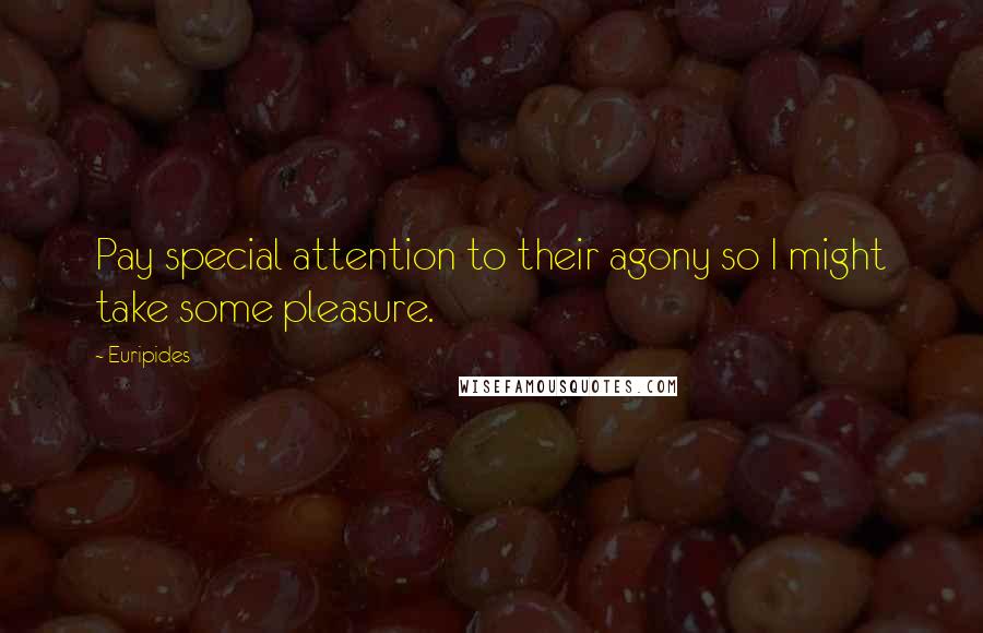 Euripides Quotes: Pay special attention to their agony so I might take some pleasure.