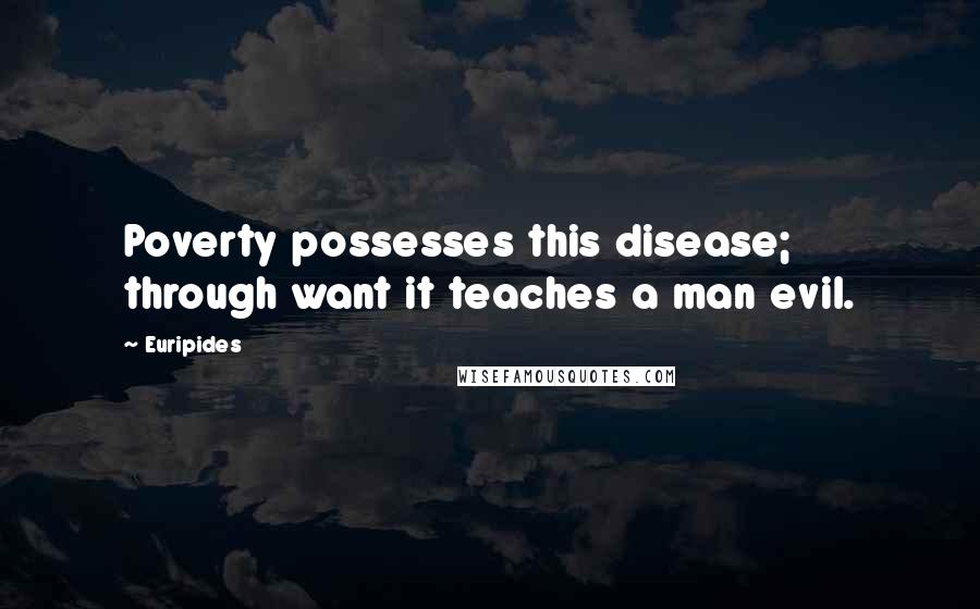 Euripides Quotes: Poverty possesses this disease; through want it teaches a man evil.