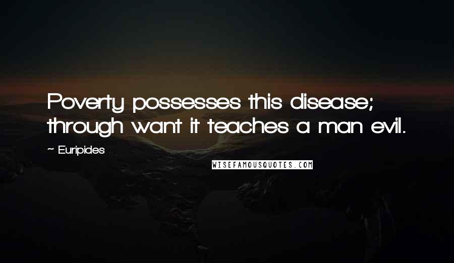 Euripides Quotes: Poverty possesses this disease; through want it teaches a man evil.