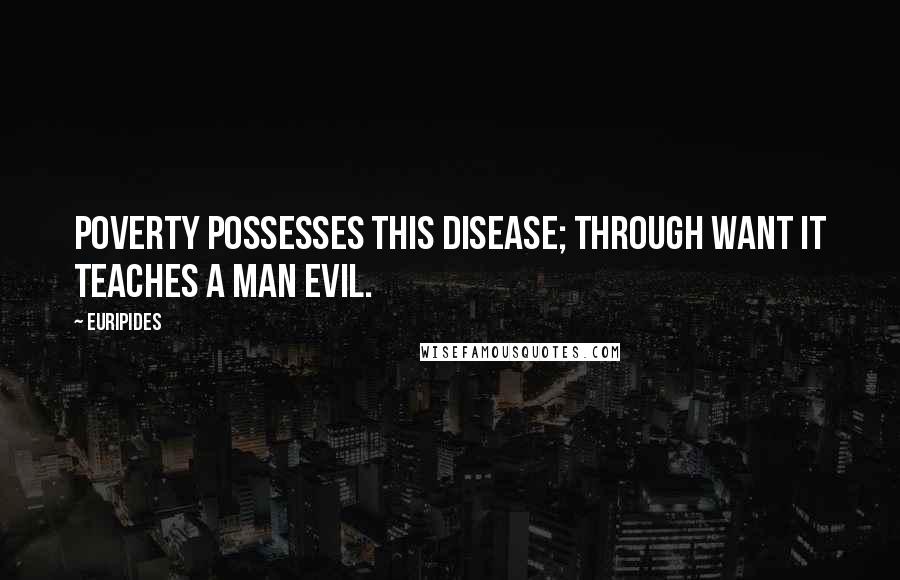 Euripides Quotes: Poverty possesses this disease; through want it teaches a man evil.