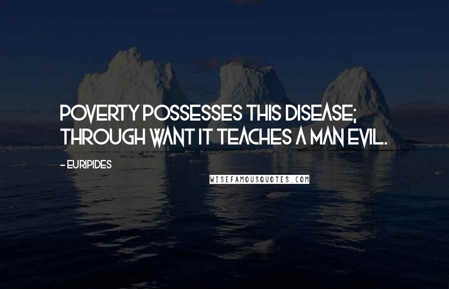 Euripides Quotes: Poverty possesses this disease; through want it teaches a man evil.