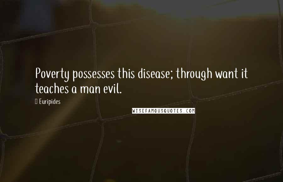 Euripides Quotes: Poverty possesses this disease; through want it teaches a man evil.