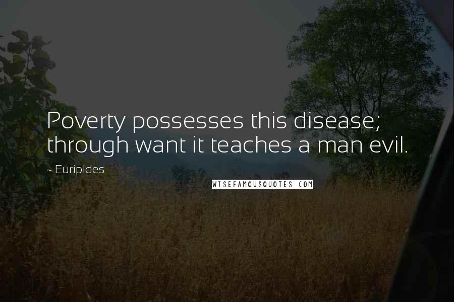 Euripides Quotes: Poverty possesses this disease; through want it teaches a man evil.