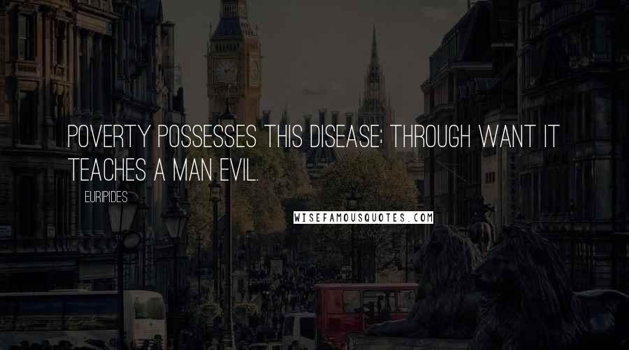 Euripides Quotes: Poverty possesses this disease; through want it teaches a man evil.